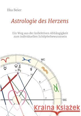 Astrologie des Herzens: Ein Weg aus der kollektiven Abhängigkeit zum individuellen Schöpferbewusstsein Ilka Beier 9783849589622