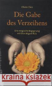 Die Gabe des Verzeihens : Eine magische Begegnung mit Don Miguel Ruiz Clerc, Olivier 9783850688611