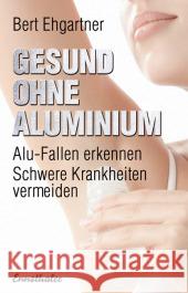 Gesund ohne Aluminium : Alu-Fallen erkennen. Schwere Krankheiten vermeiden Ehgartner, Bert 9783850689243