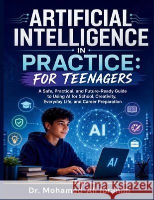 Artificial Intelligence in Practice: A Safe, Practical, and Future-Ready Guide to Using AI for School, Creativity, Everyday Life, and Career Preparati Mohamed-Ali Ibrahim 9783852282596 Dr.Ibrahim