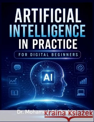 Artificial Intelligence in Practice: A Simple, Practical Guide to Understanding AI, Building Digital Confidence, Staying Safe, and Learning Step by St Mohamed-Ali Ibrahim 9783852282848 Dr.Ibrahim