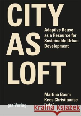 City as Loft : Adaptive Reuse as a Resource for Sustainable Urban Development Martina Baum Kees Christiaanse 9783856763022 GTA Publishers