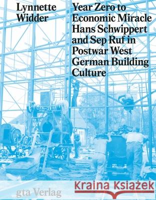 Year Zero to Economic Miracle: Hans Schwippert and Sep Ruf in Postwar West German Building Culture Lynnette Widder 9783856764272 GTA Verlag