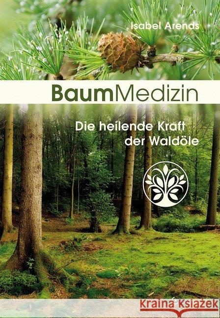 Baummedizin : Die heilende Kraft der Waldöle. Eine neue Dimension der Baumheilkunde. Die Kraftessenzen der Bäume für die seelisch-körperliche Heilung einsetzen! Arends, Isabel 9783861911067