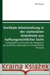 Vertikale Arbeitsteilung in der stationären Anästhesie aus haftungsrechtlicher Sicht : Zulässigkeit und Grenzen der Delegation von ärztlichen Leistungen an nichtärztliches Personal Thomas, Till 9783861940296