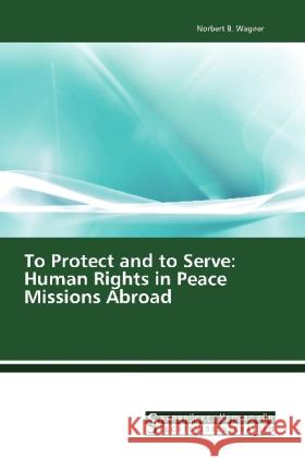 To Protect and to Serve: Human Rights in Peace Missions Abroad Wagner, Norbert B. 9783861941026