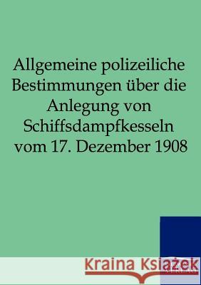 Allgemeine polizeiliche Bestimmungen über die Anlegung von Schiffsdampfkesseln vom 17. Dezember 1908 Salzwasser-Verlag Gmbh 9783861959908