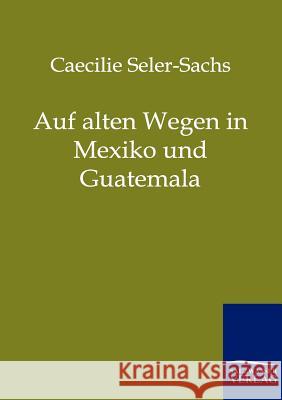 Auf alten Wegen in Mexiko und Guatemala Seler-Sachs, Caecilie 9783861959939 Salzwasser-Verlag