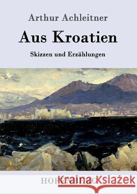 Aus Kroatien: Skizzen und Erzählungen Arthur Achleitner 9783861990147