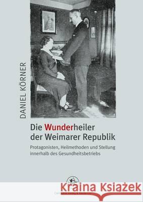 Die Wunderheiler Der Weimarer Republik: Protagonisten, Heilmethoden Und Stellung Innerhalb Des Gesundheitsbetriebs Körner, Daniel 9783862260973 Centaurus