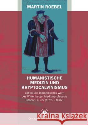 Humanistische Medizin Und Kryptocalvinismus: Leben Und Medizinisches Werk Des Wittenberger Medizinprofessors Caspar Peucer (1525 - 1602) Roebel, Martin 9783862261383 Centaurus