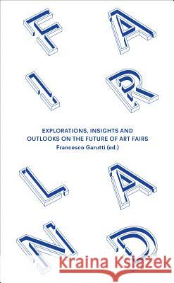 Fairland: Explorations, Insights and Outlooks on the Future of Art Fairs Stefano Baia Curioni Francesco Garutti Stefano Curioni 9783863355494 Koenig Books