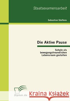 Die Aktive Pause: Schule als bewegungsfreundlichen Lebensraum gestalten Steffens, Sebastian 9783863410025 Bachelor + Master Publishing