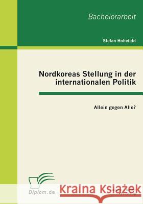 Nordkoreas Stellung in der internationalen Politik: Allein gegen Alle? Hohefeld, Stefan 9783863410131 Bachelor + Master Publishing