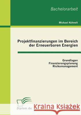 Projektfinanzierungen im Bereich der Erneuerbaren Energien: Grundlagen, Finanzierungsplanung, Risikomanagement Kühnelt, Michael 9783863410537 Bachelor + Master Publishing