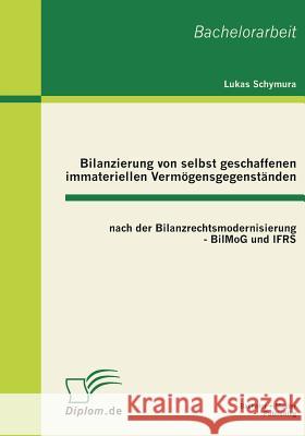 Bilanzierung von selbst geschaffenen immateriellen Vermögensgegenständen nach der Bilanzrechtsmodernisierung - BilMoG und IFRS Schymura, Lukas 9783863410582