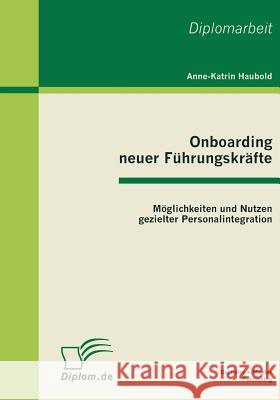 Onboarding neuer Führungskräfte: Möglichkeiten und Nutzen gezielter Personalintegration Haubold, Anne-Katrin 9783863410605 Bachelor + Master Publishing