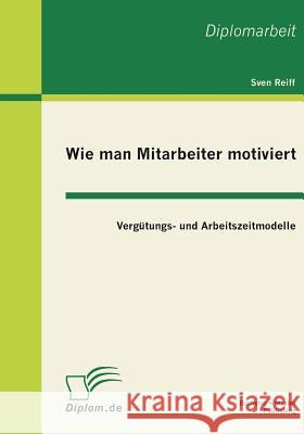 Wie man Mitarbeiter motiviert: Vergütungs- und Arbeitszeitmodelle Reiff, Sven 9783863410650 Bachelor + Master Publishing