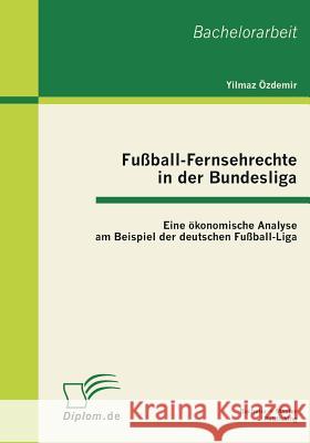 Fußball-Fernsehrechte in der Bundesliga: Eine ökonomische Analyse am Beispiel der deutschen Fußball-Liga Özdemir, Yilmaz 9783863410759 Bachelor + Master Publishing