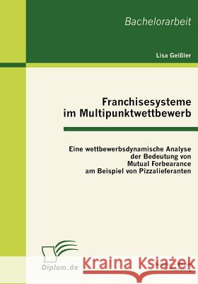 Franchisesysteme im Multipunktwettbewerb: Eine wettbewerbsdynamische Analyse der Bedeutung von Mutual Forbearance am Beispiel von Pizzalieferanten Geißler, Lisa 9783863410933
