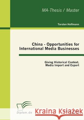 China - Opportunities for International Media Businesses: Giving Historical Context, Media Import and Export Hoffmann, Torsten 9783863411060 Bachelor + Master Publishing