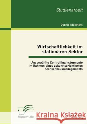 Wirtschaftlichkeit im stationären Sektor: Ausgewählte Controllinginstrumente im Rahmen eines zukunftsorientierten Krankenhausmanagements Kleinhans, Dennis 9783863411350