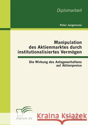 Manipulation des Aktienmarktes durch institutionalisiertes Vermögen: Die Wirkung des Anlageverhaltens auf Aktienpreise Jungemann, Peter 9783863411640 Bachelor + Master Publishing