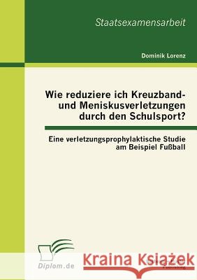 Wie reduziere ich Kreuzband- und Meniskusverletzungen durch den Schulsport? Eine verletzungsprophylaktische Studie am Beispiel Fußball Lorenz, Dominik 9783863411961 Bachelor + Master Publishing
