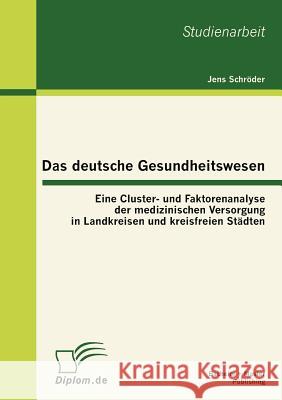 Das deutsche Gesundheitswesen: Eine Cluster- und Faktorenanalyse der medizinischen Versorgung in Landkreisen und kreisfreien Städten Schröder, Jens 9783863412364