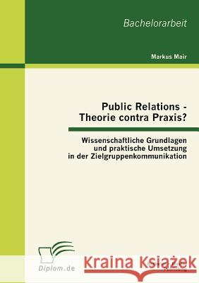 Public Relations - Theorie contra Praxis?: Wissenschaftliche Grundlagen und praktische Umsetzung in der Zielgruppenkommunikation Mair, Markus 9783863412517 Bachelor + Master Publishing