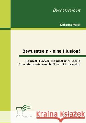 Bewusstsein - eine Illusion?: Bennett, Hacker, Dennett und Searle über Neurowissenschaft und Philosophie Weber, Katharina 9783863413569 Bachelor + Master Publishing