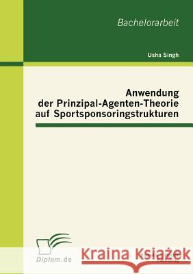 Anwendung der Prinzipal-Agenten-Theorie auf Sportsponsoringstrukturen Usha Singh 9783863413842
