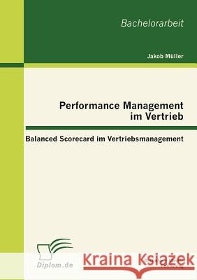 Performance Management im Vertrieb: Balanced Scorecard im Vertriebsmanagement Müller, Jakob 9783863413859