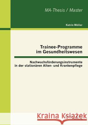 Trainee-Programme im Gesundheitswesen: Nachwuchsförderungsinstrumente in der stationären Alten- und Krankenpflege Möller, Katrin 9783863414245 Bachelor + Master Publishing