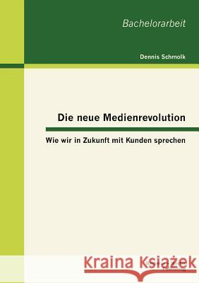 Die neue Medienrevolution: Wie wir in Zukunft mit Kunden sprechen Schmolk, Dennis 9783863414429 Bachelor + Master Publishing