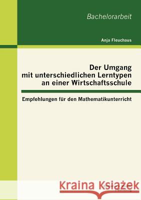 Der Umgang mit unterschiedlichen Lerntypen an einer Wirtschaftsschule: Empfehlungen für den Mathematikunterricht Fleuchaus, Anja 9783863414559