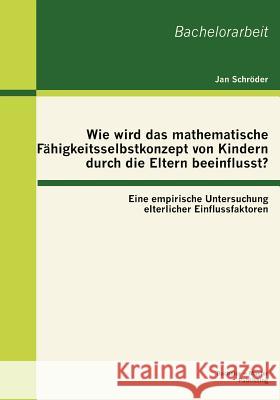 Wie wird das mathematische Fähigkeitsselbstkonzept von Kindern durch die Eltern beeinflusst? Eine empirische Untersuchung elterlicher Einflussfaktoren Schröder, Jan 9783863414931