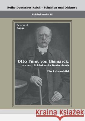 Otto Fürst von Bismarck, der erste Reichskanzler Deutschlands. Ein Lebensbild: Reihe Deutsches Reich Bd. I/I. Übertragung von Fraktur in Antiqua und N Rogge, Bernhard 9783863470357