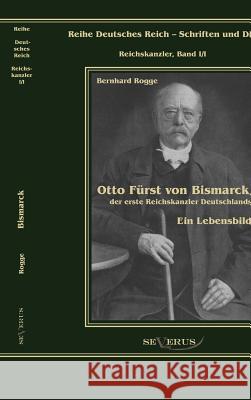 Otto Fürst von Bismarck, der erste Reichskanzler Deutschlands. Ein Lebensbild: Reihe Deutsches Reich Bd. I/I Rogge, Bernhard 9783863470364 Severus