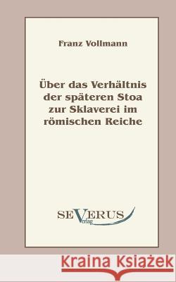 Über das Verhältnis der späteren Stoa zur Sklaverei im römischen Reiche Vollmann, Franz 9783863470401