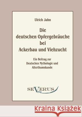 Die deutschen Opfergebräuche bei Ackerbau und Viehzucht: Ein Beitrag zur Deutschen Mythologie und Altertumskunde Jahn, Ulrich 9783863470708