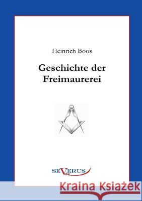 Geschichte der Freimaurerei: Ein Beitrag zur Kultur- und Literatur-Geschichte des 18. Jahrhunderts Boos, Heinrich 9783863470784