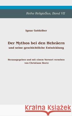 Der Mythos bei den Hebräern und seine geschichtliche Entwicklung: Reihe ReligioSus, Band 7. Herausgegeben und mit einem Vorwort versehen von Christian Goldziher, Ignaz 9783863471521