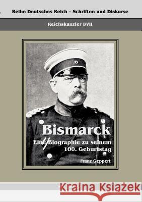 Reichskanzler Otto von Bismarck. Eine Biographie zu seinem einhundertsten Geburtstag: Reihe Deutsches Reich - Schriften und Diskurse: Reichskanzler, B Geppert, Franz 9783863472252