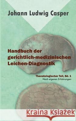 Handbuch der gerichtlich-medizinischen Leichen-Diagnostik: Thanatologischer Teil, Bd. 1: Nach eigenen Erfahrungen Casper, Johann Ludwig 9783863475307