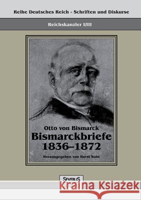Reichskanzler Otto von Bismarck - Bismarckbriefe 1836-1872. Hrsg. von Horst Kohl: Reihe Deutsches Reich, Bd. I/III Von Bismarck, Otto 9783863475437