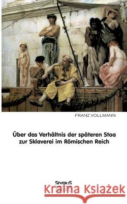 Über das Verhältnis der späteren Stoa zur Sklaverei im römischen Reich Vollmann, Franz 9783863475673