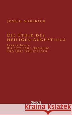 Die Ethik des heiligen Augustinus: Erster Band: Die sittliche Ordnung und ihre Grundlagen Mausbach, Joseph 9783863475741