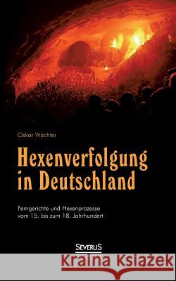 Hexenverfolgung in Deutschland: Femgerichte und Hexenprozesse vom 15. bis zum 18. Jahrhundert Wächter, Oskar 9783863478483 Severus