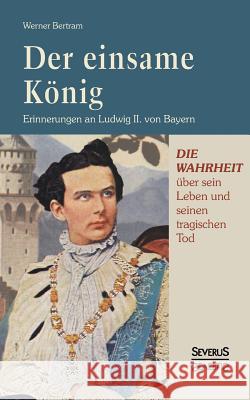 Der einsame König: Erinnerungen an Ludwig II. von Bayern: Erinnerungen an Bertram, Werner 9783863479220